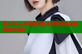 糖心Vlog不惊醒挑战全程实录静音极限体验揭秘