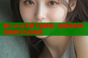 糖心vlog苹果下载网盘一键畅享高清短视频与互动直播