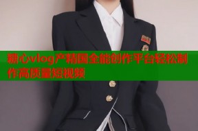 糖心vlog产精国全能创作平台轻松制作高质量短视频