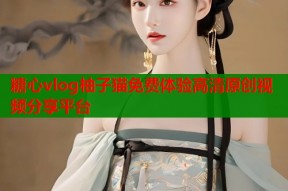 糖心vlog柚子猫免费体验高清原创视频分享平台