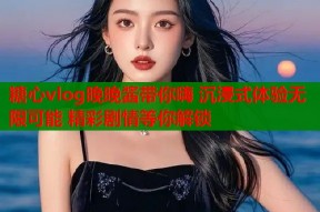 糖心vlog晚晚酱带你嗨 沉浸式体验无限可能 精彩剧情等你解锁