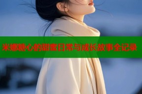 米娜糖心的甜蜜日常与成长故事全记录