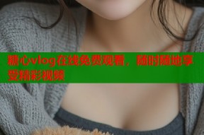 糖心vlog在线免费观看，随时随地享受精彩视频