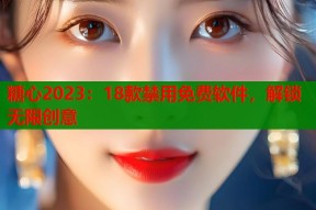 糖心2023：18款禁用免费软件，解锁无限创意