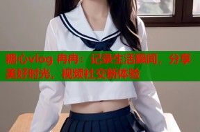 糖心vlog 冉冉：记录生活瞬间，分享美好时光，视频社交新体验