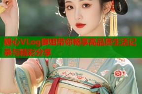 糖心VLog御姐带你畅享高品质生活记录与精彩分享
