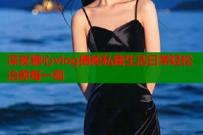 深夜糖心vlog揭秘私藏生活日常轻松治愈每一刻