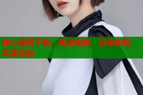 糖心官网下载：高清视频、互动体验、丰富功能