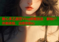糖心多乙露营Vlog甜蜜放送：解锁户外新体验，治愈你的心