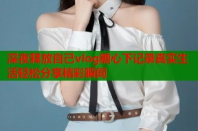 深夜释放自己vlog糖心下记录真实生活轻松分享精彩瞬间