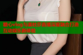 糖心vlog与美杜莎直播深度融合打造互动娱乐新体验