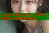 txvlog糖心官方2024ios：记录生活，分享快乐，随时随地视频日志