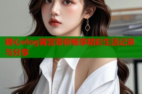 糖心vlog宵宫带你畅享精彩生活记录与分享