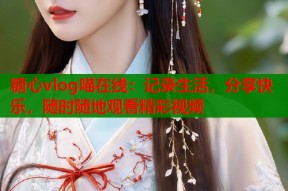 糖心vlog喵在线：记录生活，分享快乐，随时随地观看精彩视频