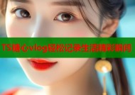 TS糖心vlog轻松记录生活精彩瞬间