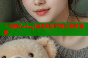 下载糖心vlog精选美图欣赏与分享盛宴