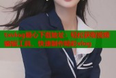 txvlog糖心下载地址：轻松获取视频编辑工具，快速制作精彩vlog