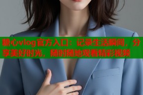 糖心vlog官方入口：记录生活瞬间，分享美好时光，随时随地观看精彩视频