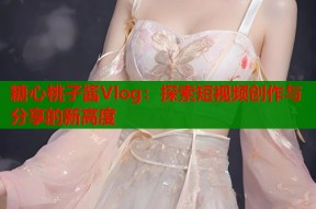 糖心桃子酱Vlog：探索短视频创作与分享的新高度