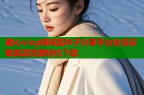 糖心vlog锅锅酱种子分享平台快速获取高清资源轻松下载