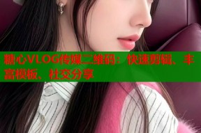 糖心VLOG传媒二维码：快速剪辑、丰富模板、社交分享