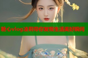 糖心vlog凌莉带你发现生活美好瞬间