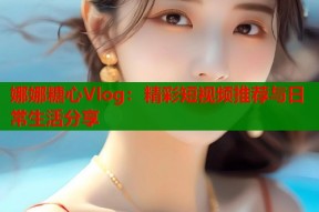 娜娜糖心Vlog：精彩短视频推荐与日常生活分享