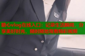 糖心vlog在线入口：记录生活瞬间，分享美好时光，随时随地观看精彩视频