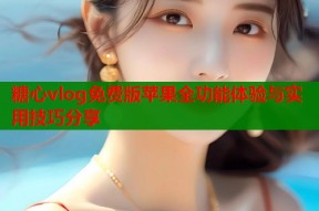 糖心vlog免费版苹果全功能体验与实用技巧分享