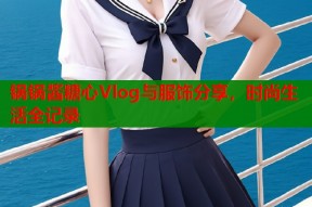 锅锅酱糖心Vlog与服饰分享，时尚生活全记录