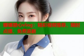 娜娜糖心vlog：精彩视频推荐，随时点播，免费追剧