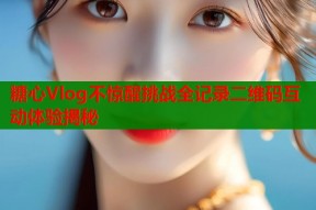 糖心Vlog不惊醒挑战全记录二维码互动体验揭秘