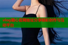 vlog糖心官网地址分享精彩创作与互动平台