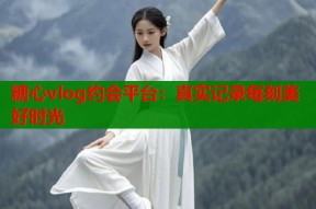 糖心vlog约会平台：真实记录每刻美好时光