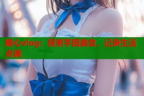 糖心vlog：探索芋圆美食，记录生活点滴