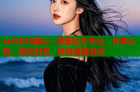 tefe858糖心：甜蜜社交平台，分享心情，结交好友，体验温馨互动