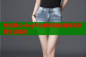 类似糖心vlog平台教你轻松制作高质量生活视频
