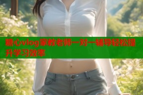 糖心vlog家教老师一对一辅导轻松提升学习效率