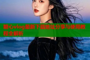 糖心vlog最新下载地址分享与使用教程全解析