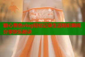 糖心黄色vlog轻松记录生活精彩瞬间分享快乐秘诀