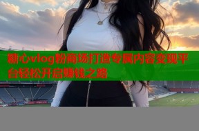 糖心vlog粉商场打造专属内容变现平台轻松开启赚钱之路