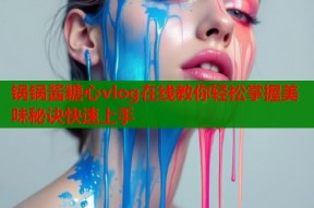 锅锅酱糖心vlog在线教你轻松掌握美味秘诀快速上手