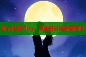 糖心桃酱Vlog：甜蜜日常与搞笑瞬间