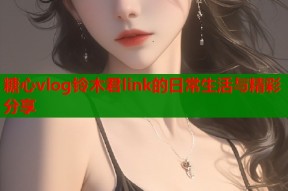 糖心vlog铃木君link的日常生活与精彩分享
