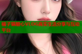 橘子猫糖心VLOG真实生活分享与互动平台