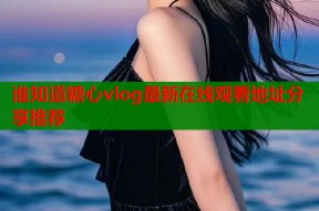 谁知道糖心vlog最新在线观看地址分享推荐