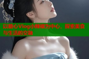 以糖心Vlog小辣椒为中心，探索美食与生活的交融