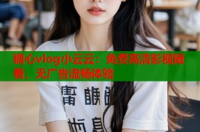 糖心vlog小云云：免费高清影视随看，无广告流畅体验
