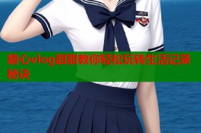 糖心vlog甜甜教你轻松玩转生活记录秘诀