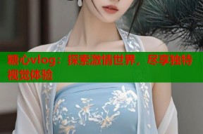糖心vlog：探索激情世界，尽享独特视觉体验